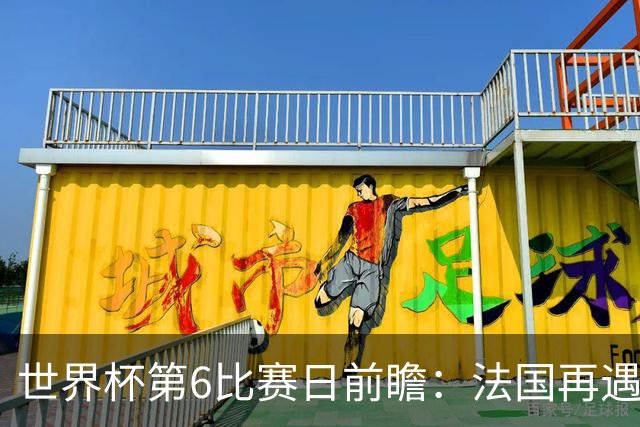 世界杯第6比赛日前瞻：法国再遇非洲死敌，阿根廷迎战"沙漠之狐"