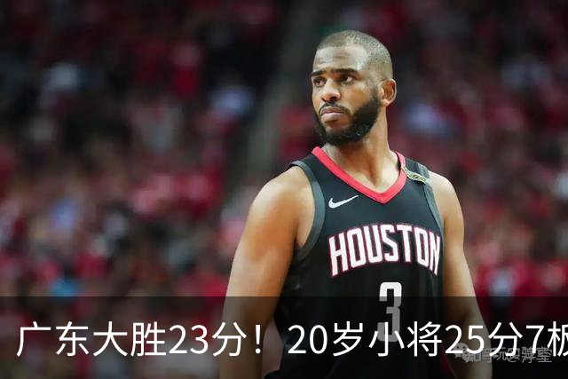 广东大胜23分！20岁小将25分7板3助，胡明轩快归队杜润旺张昊休养