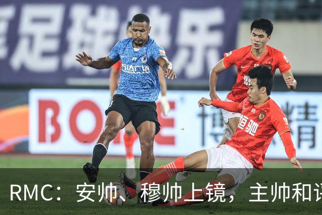 RMC：安帅、穆帅上镜，主帅和评论员正成为世界杯品牌广告新宠